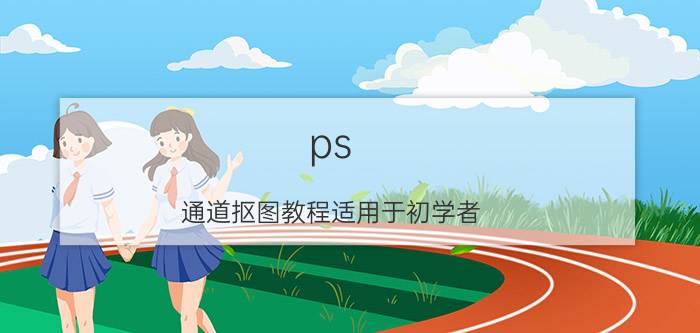 ps 通道抠图教程适用于初学者 ps建立选区 如何抠出？